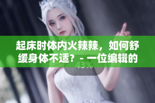 起床時體內火辣辣，如何舒緩身體不適？- 一位編輯的經驗分享