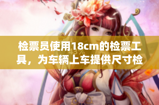 檢票員使用18cm的檢票工具，為車輛上車提供尺寸檢查(1)
