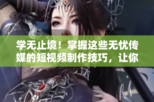 學無止境！掌握這些無憂傳媒的短視頻制作技巧，讓你的視頻如虎添翼！