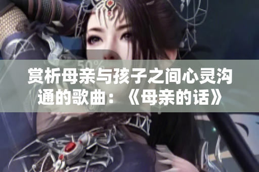 賞析母親與孩子之間心靈溝通的歌曲：《母親的話》