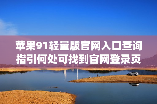 蘋果91輕量版官網(wǎng)入口查詢指引何處可找到官網(wǎng)登錄頁面？(1)