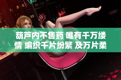 葫蘆內不售藥 唯有千萬縷情 編織千片紛繁 及萬片柔情 