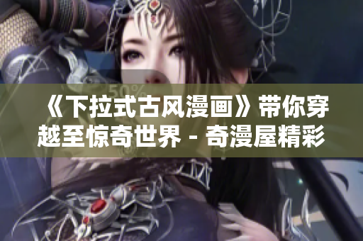 《下拉式古風漫畫》帶你穿越至驚奇世界 - 奇漫屋精彩漫畫重推！