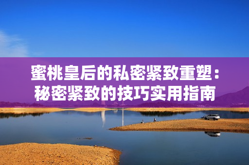 蜜桃皇后的私密緊致重塑：秘密緊致的技巧實(shí)用指南