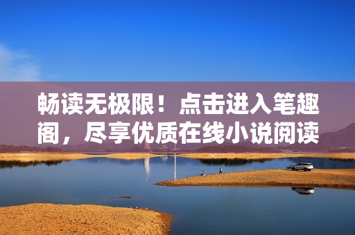 暢讀無極限！點(diǎn)擊進(jìn)入筆趣閣，盡享優(yōu)質(zhì)在線小說閱讀體驗(yàn)