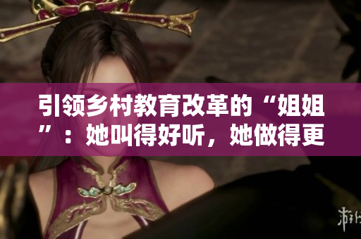 引領(lǐng)鄉(xiāng)村教育改革的“姐姐”：她叫得好聽，她做得更出色