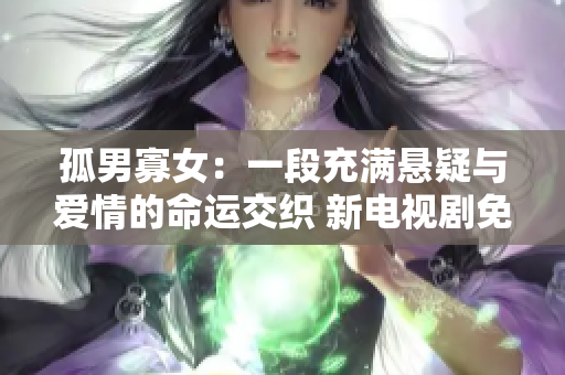 孤男寡女：一段充滿懸疑與愛情的命運(yùn)交織 新電視劇免費(fèi)觀看