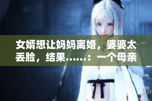 女婿想讓媽媽離婚，婆婆太丟臉，結果……：一個母親的堅持和自由選擇