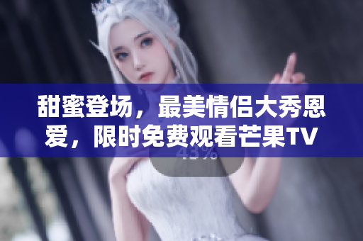 甜蜜登場，最美情侶大秀恩愛，限時免費觀看芒果TV