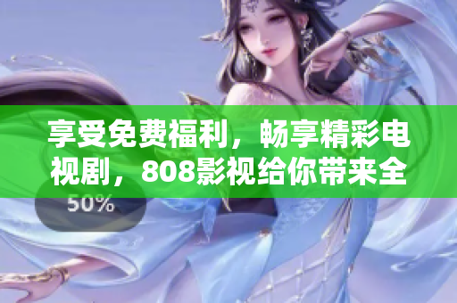享受免費福利，暢享精彩電視劇，808影視給你帶來全新視覺盛宴！