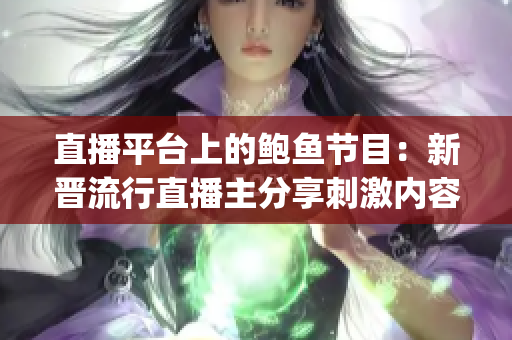 直播平臺上的鮑魚節目：新晉流行直播主分享刺激內容(1)