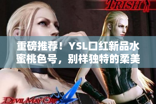 重磅推薦！YSL口紅新品水蜜桃色號，別樣獨特的柔美光澤打造自然又華麗妝容