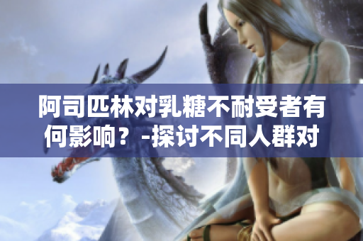 阿司匹林對乳糖不耐受者有何影響？-探討不同人群對阿司匹林的適應性
