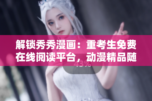 解鎖秀秀漫畫：重考生免費在線閱讀平臺，動漫精品隨時看！