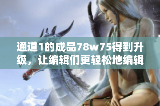 通道1的成品78w75得到升級，讓編輯們更輕松地編輯文章