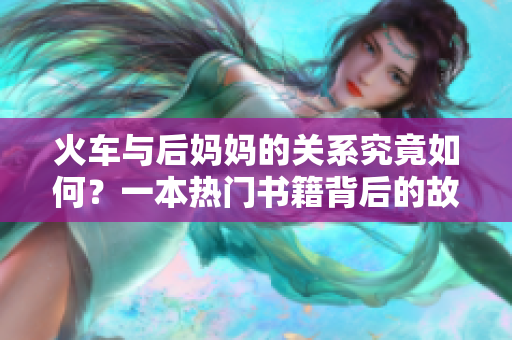 火車與后媽媽的關系究竟如何？一本熱門書籍背后的故事揭秘