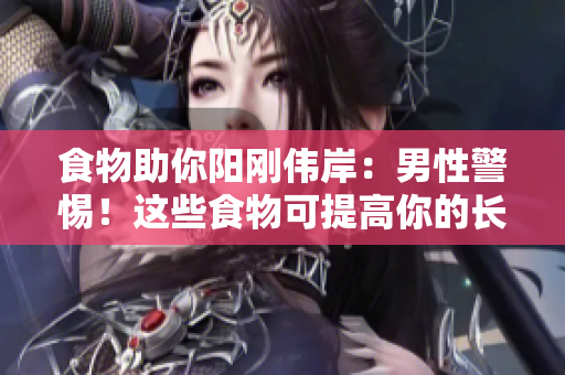 食物助你陽剛偉岸：男性警惕！這些食物可提高你的長度、寬度、粗度！