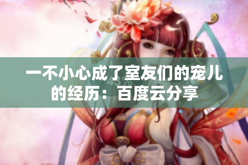 一不小心成了室友們的寵兒的經歷：百度云分享