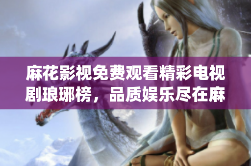 麻花影視免費觀看精彩電視劇瑯琊榜，品質娛樂盡在麻花影視平臺(1)