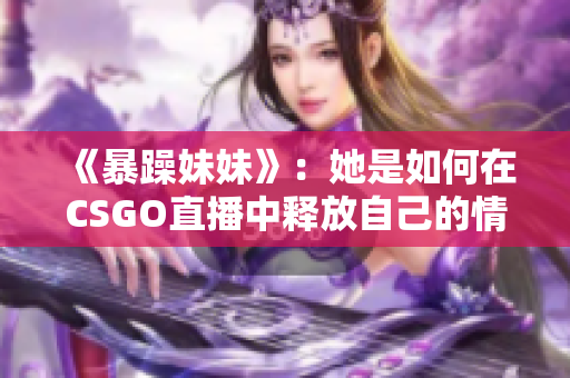 《暴躁妹妹》：她是如何在CSGO直播中釋放自己的情緒的！