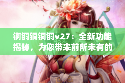 錒銅銅銅銅v27：全新功能揭秘，為您帶來前所未有的使用體驗(1)