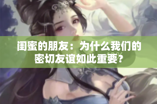 閨蜜的朋友：為什么我們的密切友誼如此重要？