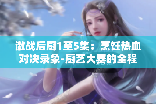 激戰(zhàn)后廚1至5集：烹飪熱血對決錄象-廚藝大賽的全程內(nèi)幕劇集