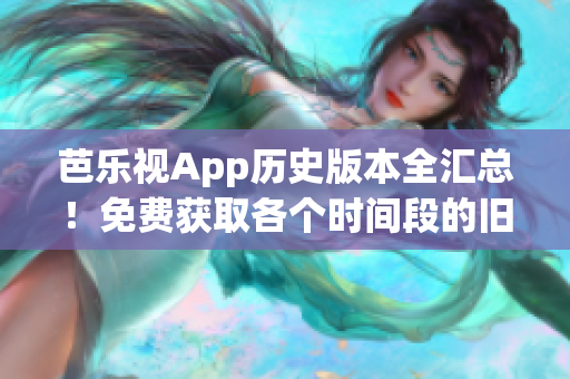 芭樂視App歷史版本全匯總！免費獲取各個時間段的舊版下載鏈接(1)