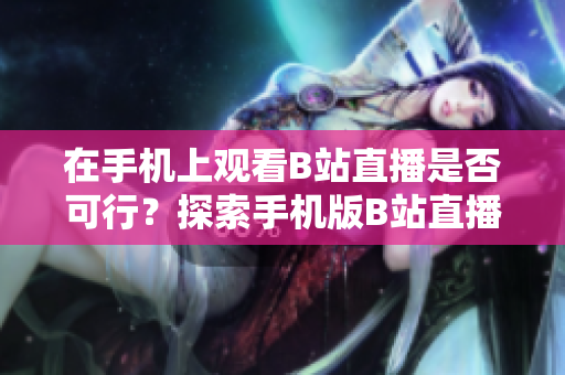 在手機(jī)上觀看B站直播是否可行？探索手機(jī)版B站直播觀看方法