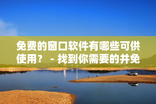 免費的窗口軟件有哪些可供使用？ - 找到你需要的并免費使用！