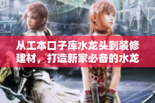 從工本口子庫水龍頭到裝修建材，打造新家必備的水龍頭產(chǎn)品