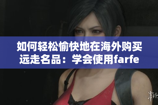 如何輕松愉快地在海外購買遠(yuǎn)走名品：學(xué)會使用farfetch海淘服務(wù)