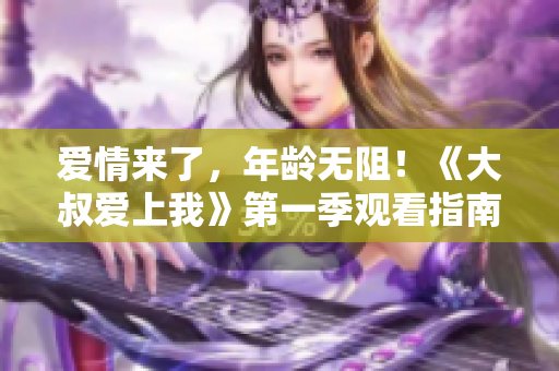 愛情來了，年齡無阻！《大叔愛上我》第一季觀看指南