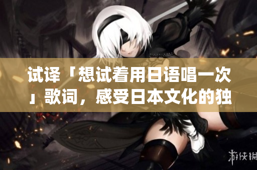 試譯「想試著用日語唱一次」歌詞，感受日本文化的獨(dú)特魅力(1)
