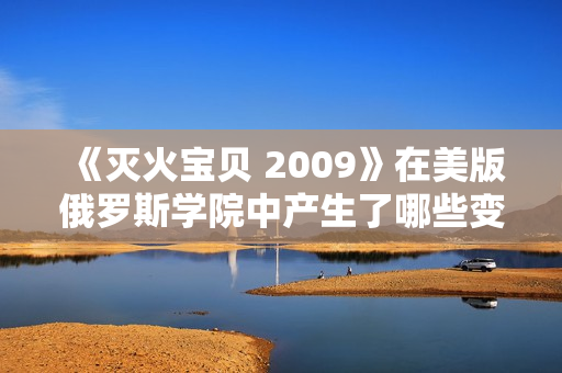 《滅火寶貝 2009》在美版俄羅斯學院中產生了哪些變化？