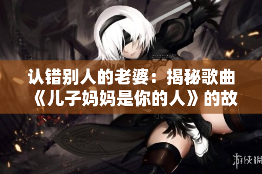 認錯別人的老婆：揭秘歌曲《兒子媽媽是你的人》的故事