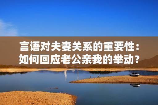 言語對夫妻關系的重要性：如何回應老公親我的舉動？