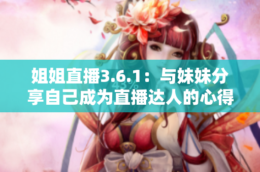 姐姐直播3.6.1：與妹妹分享自己成為直播達人的心得