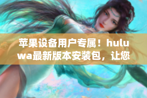 蘋果設備用戶專屬！huluwa最新版本安裝包，讓您體驗更多樂趣(1)