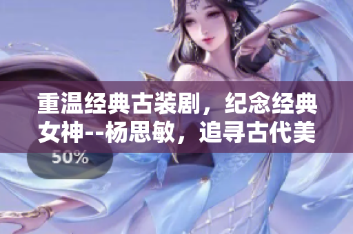 重溫經典古裝劇，紀念經典女神--楊思敏，追尋古代美人傳奇