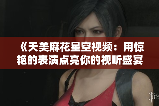 《天美麻花星空視頻：用驚艷的表演點亮你的視聽盛宴》