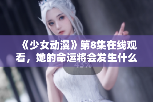 《少女動漫》第8集在線觀看，她的命運將會發(fā)生什么改變？