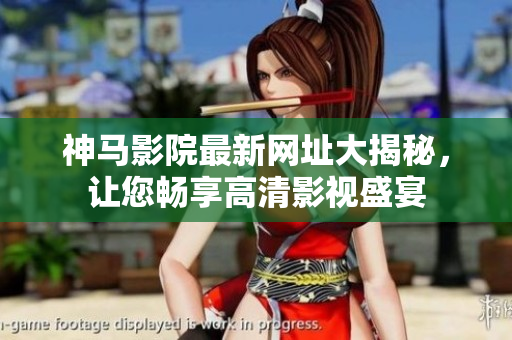 神馬影院最新網址大揭秘，讓您暢享高清影視盛宴