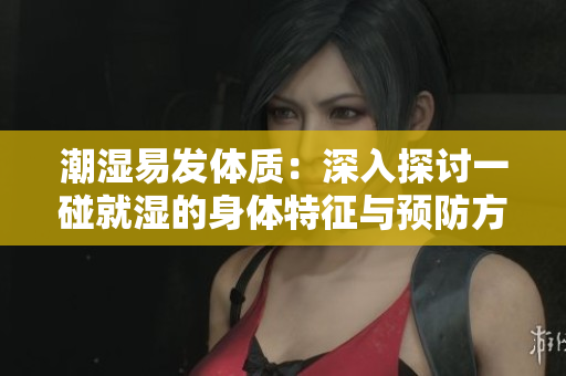 潮濕易發體質：深入探討一碰就濕的身體特征與預防方法