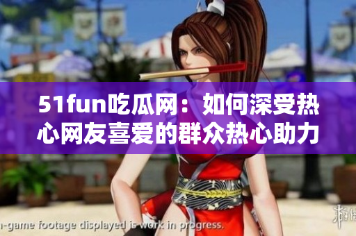 51fun吃瓜網：如何深受熱心網友喜愛的群眾熱心助力