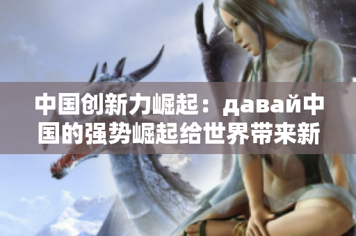 中國創(chuàng)新力崛起：давай中國的強勢崛起給世界帶來新希望