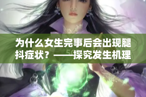 為什么女生完事后會出現腿抖癥狀？——探究發(fā)生機理及其影響
