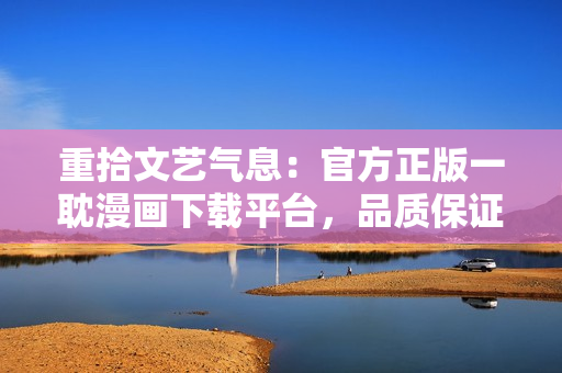 重拾文藝氣息：官方正版一耽漫畫下載平臺，品質保證！