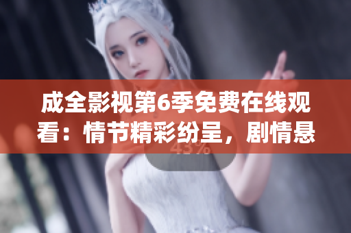 成全影視第6季免費在線觀看：情節精彩紛呈，劇情懸念迭起(1)