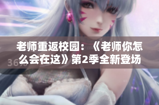 老師重返校園：《老師你怎么會在這》第2季全新登場
